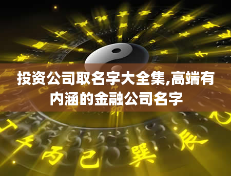投资公司取名字大全集,高端有内涵的金融公司名字