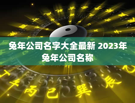 兔年公司名字大全最新 2023年兔年公司名称