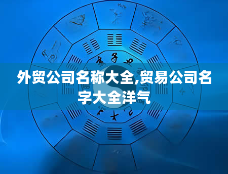 外贸公司名称大全,贸易公司名字大全洋气