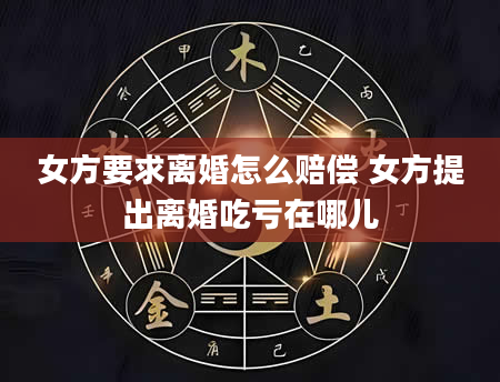 女方要求离婚怎么赔偿 女方提出离婚吃亏在哪儿