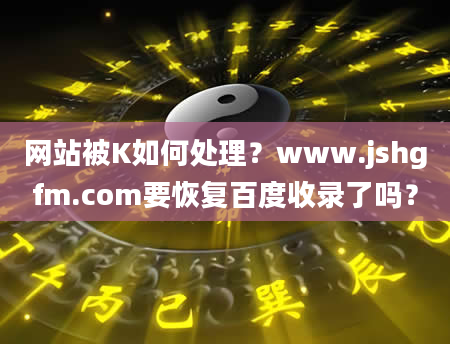 网站被K如何处理？www.jshgfm.com要恢复百度收录了吗？