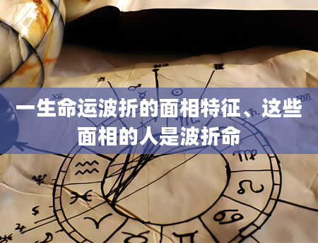 一生命运波折的面相特征、这些面相的人是波折命