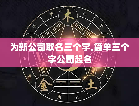为新公司取名三个字,简单三个字公司起名