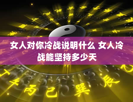 女人对你冷战说明什么 女人冷战能坚持多少天