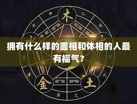 拥有什么样的面相和体相的人最有福气？