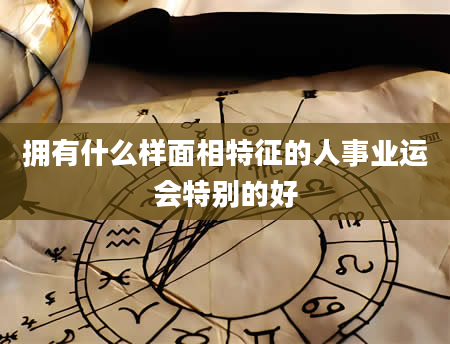 拥有什么样面相特征的人事业运会特别的好