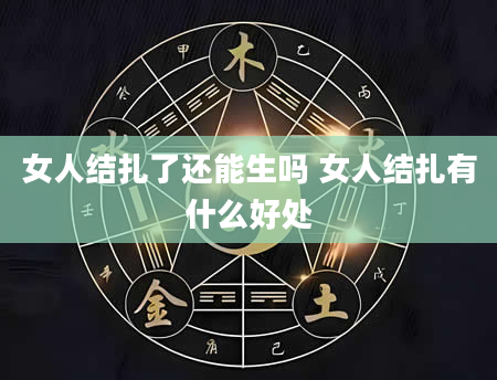 女人结扎了还能生吗 女人结扎有什么好处
