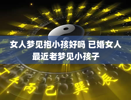 女人梦见抱小孩好吗 已婚女人最近老梦见小孩子