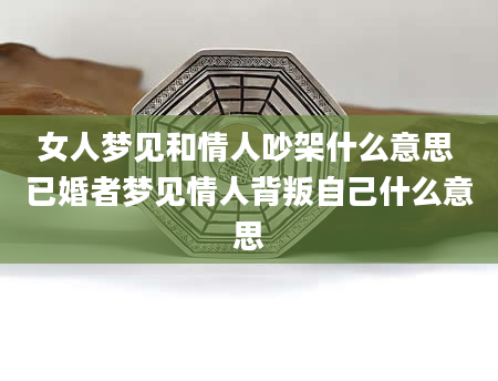 女人梦见和情人吵架什么意思 已婚者梦见情人背叛自己什么意思