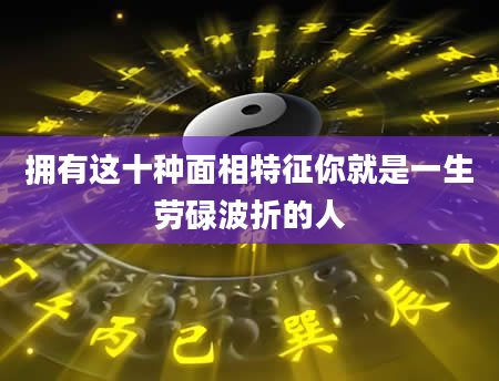 拥有这十种面相特征你就是一生劳碌波折的人