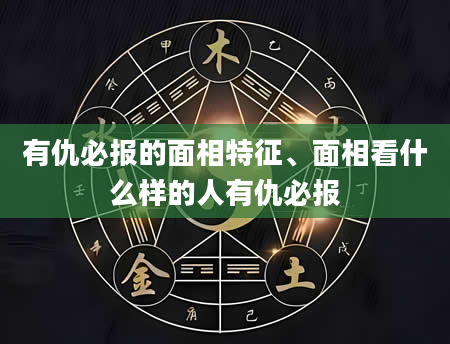 有仇必报的面相特征、面相看什么样的人有仇必报