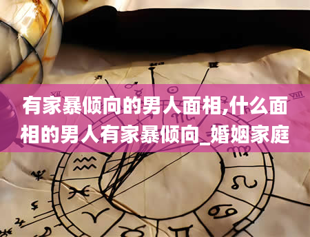 有家暴倾向的男人面相,什么面相的男人有家暴倾向_婚姻家庭