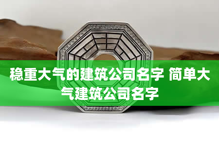 稳重大气的建筑公司名字 简单大气建筑公司名字