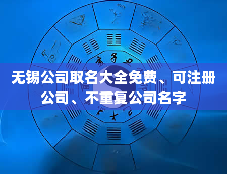 无锡公司取名大全免费、可注册公司、不重复公司名字