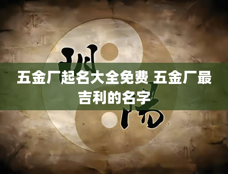 五金厂起名大全免费 五金厂最吉利的名字