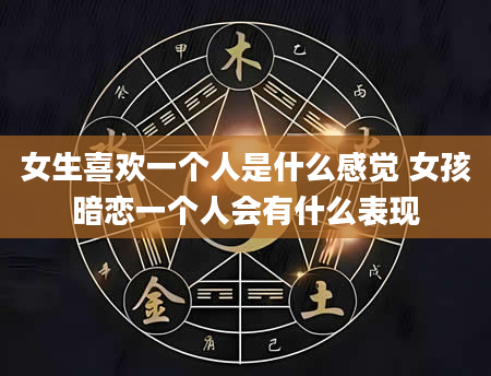 女生喜欢一个人是什么感觉 女孩暗恋一个人会有什么表现