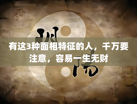有这3种面相特征的人，千万要注意，容易一生无财