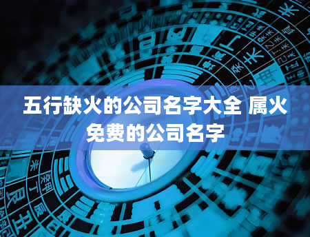 五行缺火的公司名字大全 属火免费的公司名字