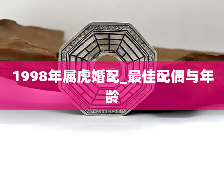 1998年属虎婚配_最佳配偶与年龄
