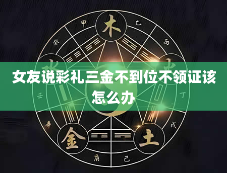 女友说彩礼三金不到位不领证该怎么办