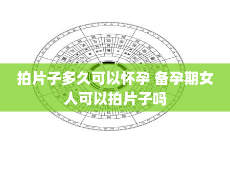 拍片子多久可以怀孕 备孕期女人可以拍片子吗
