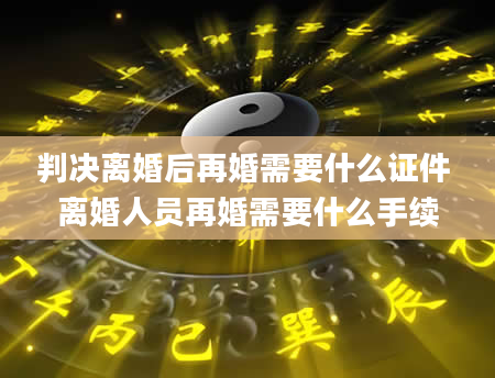 判决离婚后再婚需要什么证件 离婚人员再婚需要什么手续