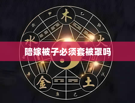 陪嫁被子必须套被罩吗