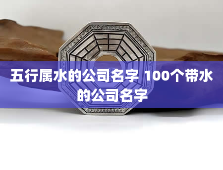 五行属水的公司名字 100个带水的公司名字