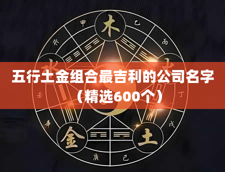 五行土金组合最吉利的公司名字（精选600个）