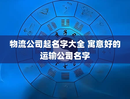 物流公司起名字大全 寓意好的运输公司名字