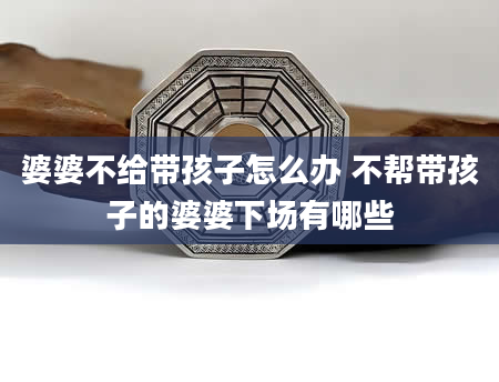 婆婆不给带孩子怎么办 不帮带孩子的婆婆下场有哪些