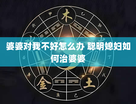 婆婆对我不好怎么办 聪明媳妇如何治婆婆