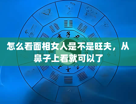 怎么看面相女人是不是旺夫，从鼻子上看就可以了