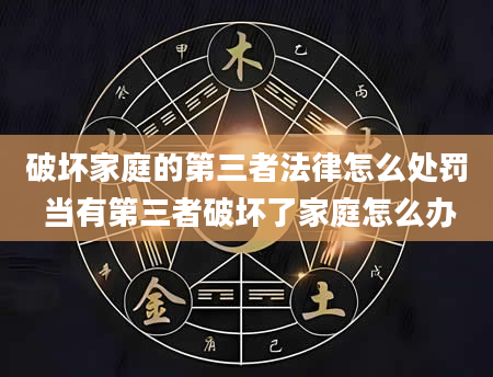破坏家庭的第三者法律怎么处罚 当有第三者破坏了家庭怎么办