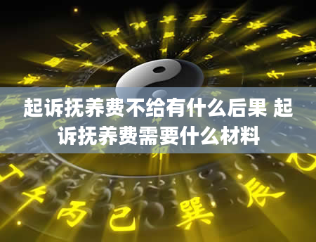 起诉抚养费不给有什么后果 起诉抚养费需要什么材料