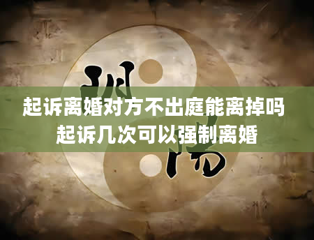 起诉离婚对方不出庭能离掉吗 起诉几次可以强制离婚