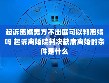 起诉离婚男方不出庭可以判离婚吗 起诉离婚院判决缺席离婚的条件是什么