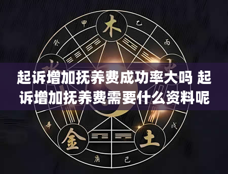 起诉增加抚养费成功率大吗 起诉增加抚养费需要什么资料呢
