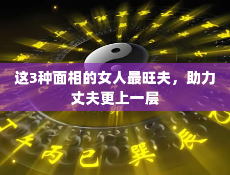 这3种面相的女人最旺夫，助力丈夫更上一层