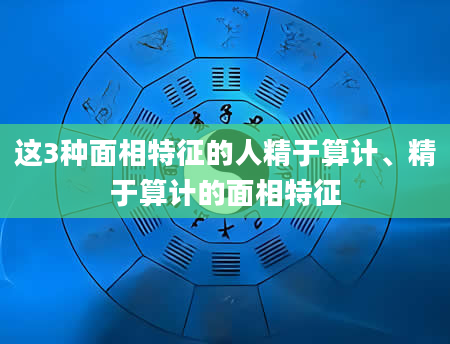 这3种面相特征的人精于算计、精于算计的面相特征