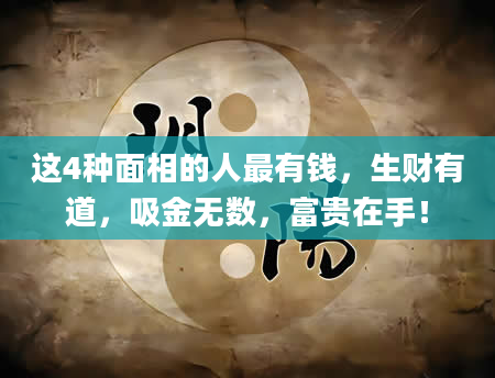 这4种面相的人最有钱，生财有道，吸金无数，富贵在手！