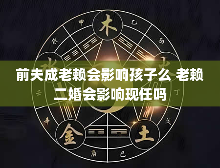前夫成老赖会影响孩子么 老赖二婚会影响现任吗