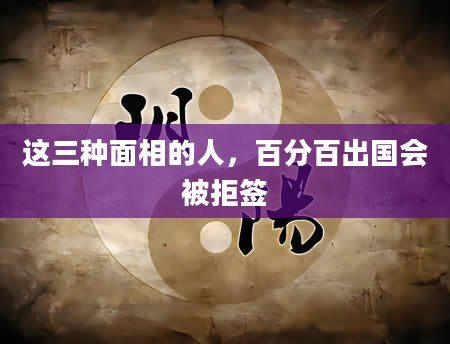这三种面相的人，百分百出国会被拒签
