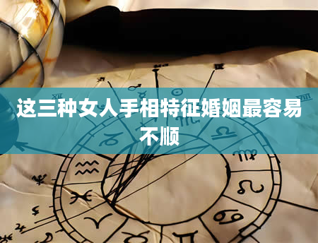 这三种女人手相特征婚姻最容易不顺