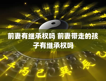 前妻有继承权吗 前妻带走的孩子有继承权吗