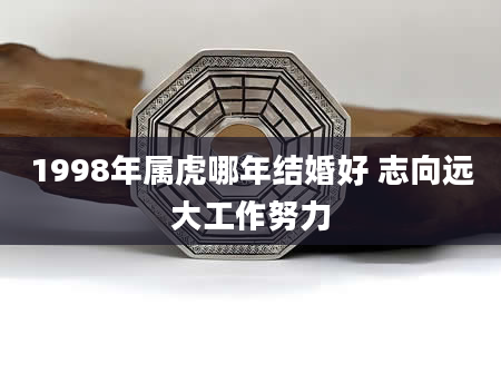 1998年属虎哪年结婚好 志向远大工作努力