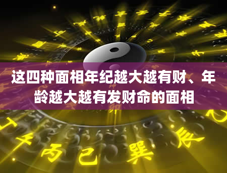 这四种面相年纪越大越有财、年龄越大越有发财命的面相