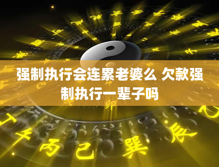 强制执行会连累老婆么 欠款强制执行一辈子吗