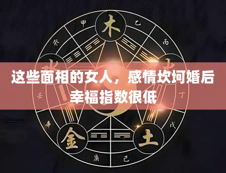 这些面相的女人，感情坎坷婚后幸福指数很低