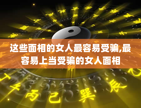这些面相的女人最容易受骗,最容易上当受骗的女人面相